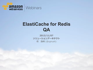 ElastiCache for Redis
QA
2013/11/07
ソリューションアーキテクト
蒋 　逸峰  (@uprush)

© 2012 Amazon.com, Inc. and its affiliates. All rights reserved. May not be copied, modified or distributed in whole or in part without the express consent of Amazon.com, Inc.

 