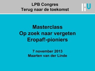 LPB Congres
Terug naar de toekomst

Masterclass
Op zoek naar vergeten
Eropaf!-pioniers
7 november 2013
Maarten van der Linde

 
