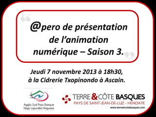 @pero de présentation
de l’animation
numérique – Saison 3.
Jeudi 7 novembre 2013 à 18h30,
à la Cidrerie Txopinondo à Ascain.

 