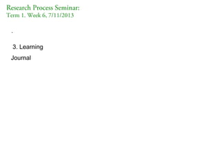Research Process Seminar:
Term 1. Week 6, 7/11/2013
.

3. Learning
Journal

 