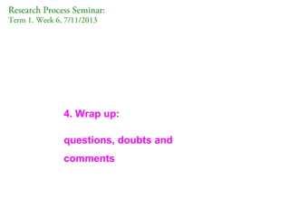 Research Process Seminar:
Term 1. Week 6, 7/11/2013

4. Wrap up:
questions, doubts and
comments

 