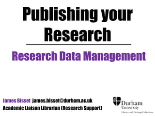 Publishing your
Research
Research Data Management
James Bisset james.bisset@durham.ac.uk
Academic Liaison Librarian (Research Support)
Sebastian Pałucha sebastian.palucha@dur.ac.uk
Research Data Manager (CIS/Library)
 