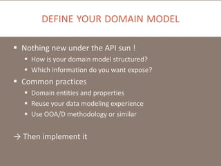 DEFINE YOUR DOMAIN MODEL
 Nothing new under the API sun !
 How is your domain model structured?
 Which information do you want expose?

 Common practices
 Domain entities and properties
 Reuse your data modeling experience
 Use OOA/D methodology or similar

→ Then implement it

 