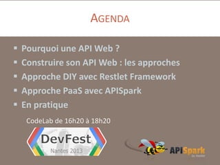 AGENDA






Pourquoi une API Web ?
Construire son API Web : les approches
Approche DIY avec Restlet Framework
Approche PaaS avec APISpark
En pratique
CodeLab de 16h20 à 18h20

 