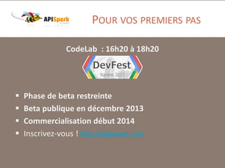 POUR VOS PREMIERS PAS
CodeLab : 16h20 à 18h20






Phase de beta restreinte
Beta publique en décembre 2013
Commercialisation début 2014
Inscrivez-vous ! http://apispark.com

 