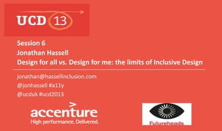 Jonathan Hassell
Design for all vs. Design for me: the limits of Inclusive Design
Session 6
jonathan@hassellinclusion.com
@jonhassell #a11y
@ucduk #ucd2013
 