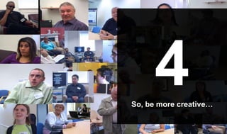 4So, be more creative…
 
