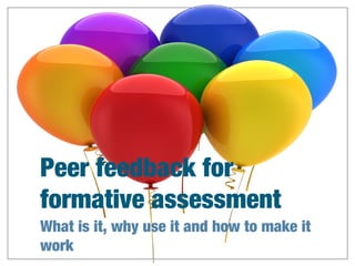 Peer feedback for
formative assessment
What is it, why use it and how to make it
work

 