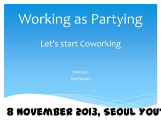 Working as Partying
Let’s start Coworking
PAXi inc.
Kyo Satani

8 November 2013, Seoul Yout

 