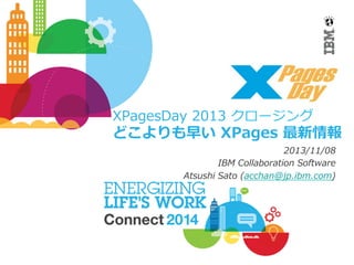 XPagesDay  2013  クロージング

どこよりも早い  XPages  最新情報
2013/11/08
IBM  Collaboration  Software
Atsushi  Sato  (acchan@jp.ibm.com)

 