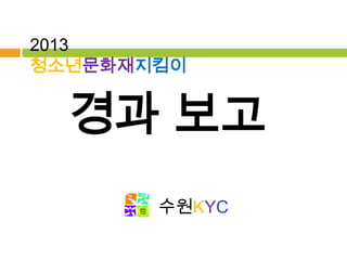 2013
청소년문화재지킴이

경과 보고
수원KYC

 