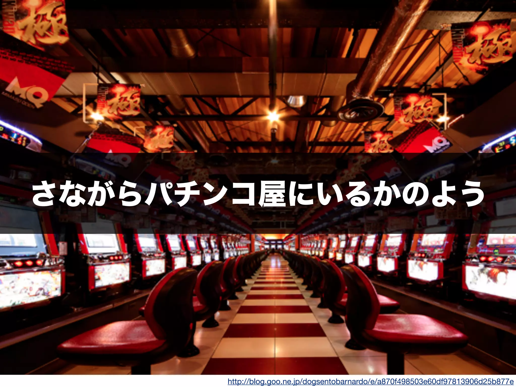さながらパチンコ屋にいるかのよう
http://blog.goo.ne.jp/dogsentobarnardo/e/a870f498503e60df97813906d25b877e
 