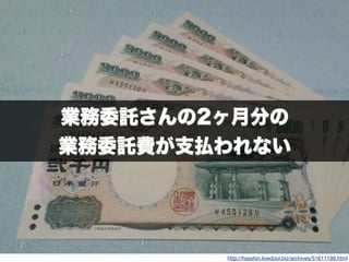 http://hasshin.livedoor.biz/archives/51611198.html
業務委託さんの2ヶ月分の
業務委託費が支払われない
 
