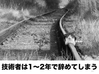117
技術者は1∼2年で辞めてしまう
 