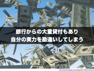 銀行からの大量貸付もあり
自分の実力を勘違いしてしまう
http://www.kanekashi.com/blog/2010/10/001418.html
 