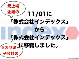 http://indexweb.jp/
元上場
企業の
セガサミー
子会社の
11/01に
「株式会社インデックス」
から
「株式会社インデックス」
に移籍しました。
 