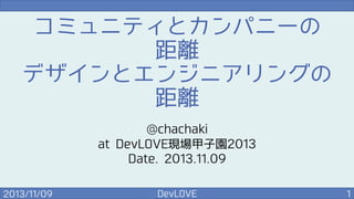 コミュニティとカンパニーの
距離
デザインとエンジニアリングの
距離
@chachaki
at DevLOVE現場甲子園2013
Date. 2013.11.09
2013/11/09

DevLOVE

1

 
