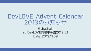 DevLOVE Advent Calendar
2013のお知らせ
@chachaki
at DevLOVE現場甲子園2013 LT
Date 2013.11.09

 