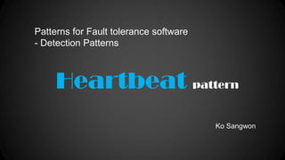Patterns for Fault tolerance software
- Detection Patterns

Heartbeat pattern
Ko Sangwon

 