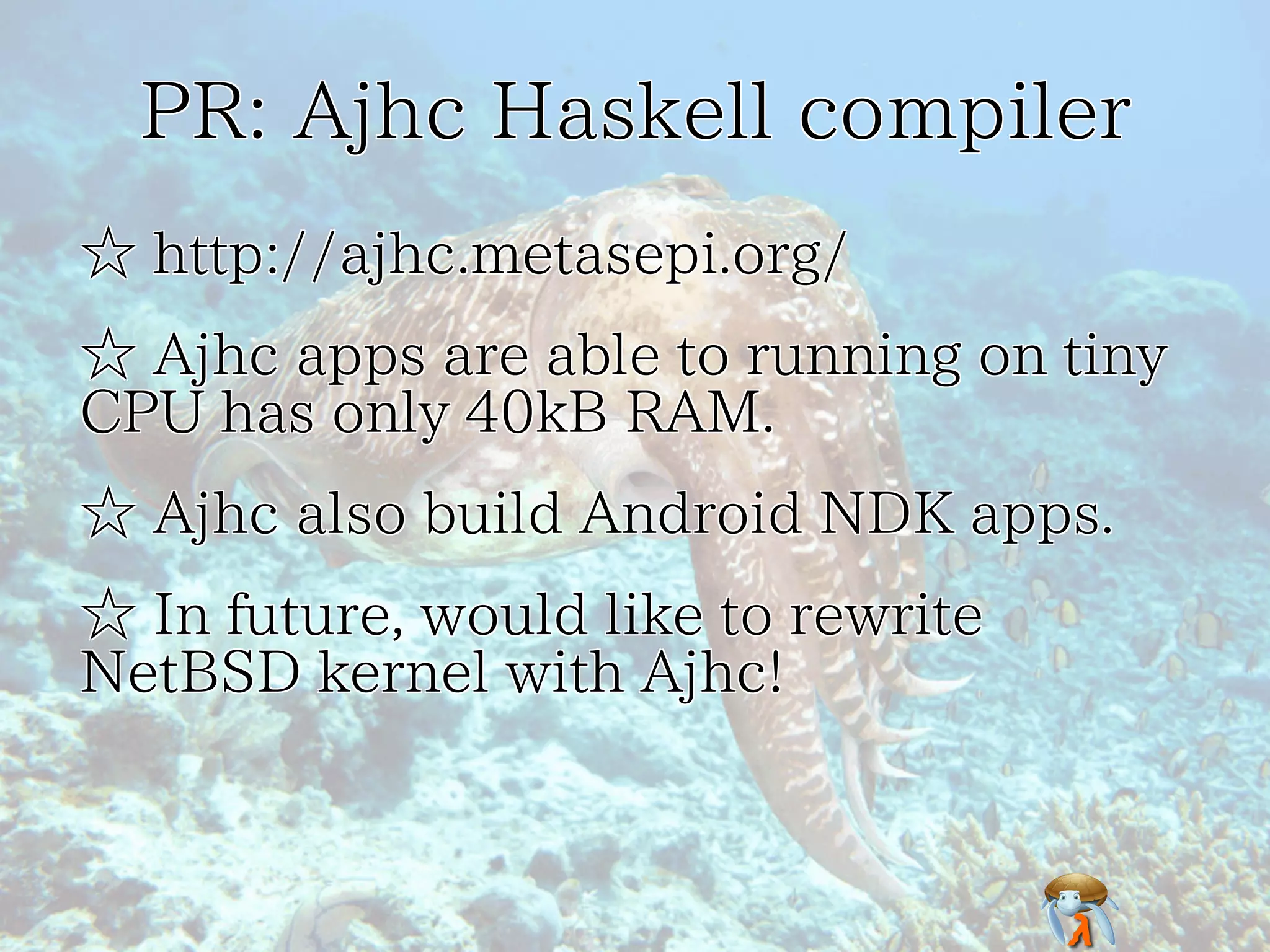 PR: Ajhc Haskell compiler
☆ http://ajhc.metasepi.org/
☆ Ajhc apps are able to running on tiny
CPU has only 40kB RAM.
☆ Ajhc also build Android NDK apps.
☆ In future, would like to rewrite
NetBSD kernel with Ajhc!

 