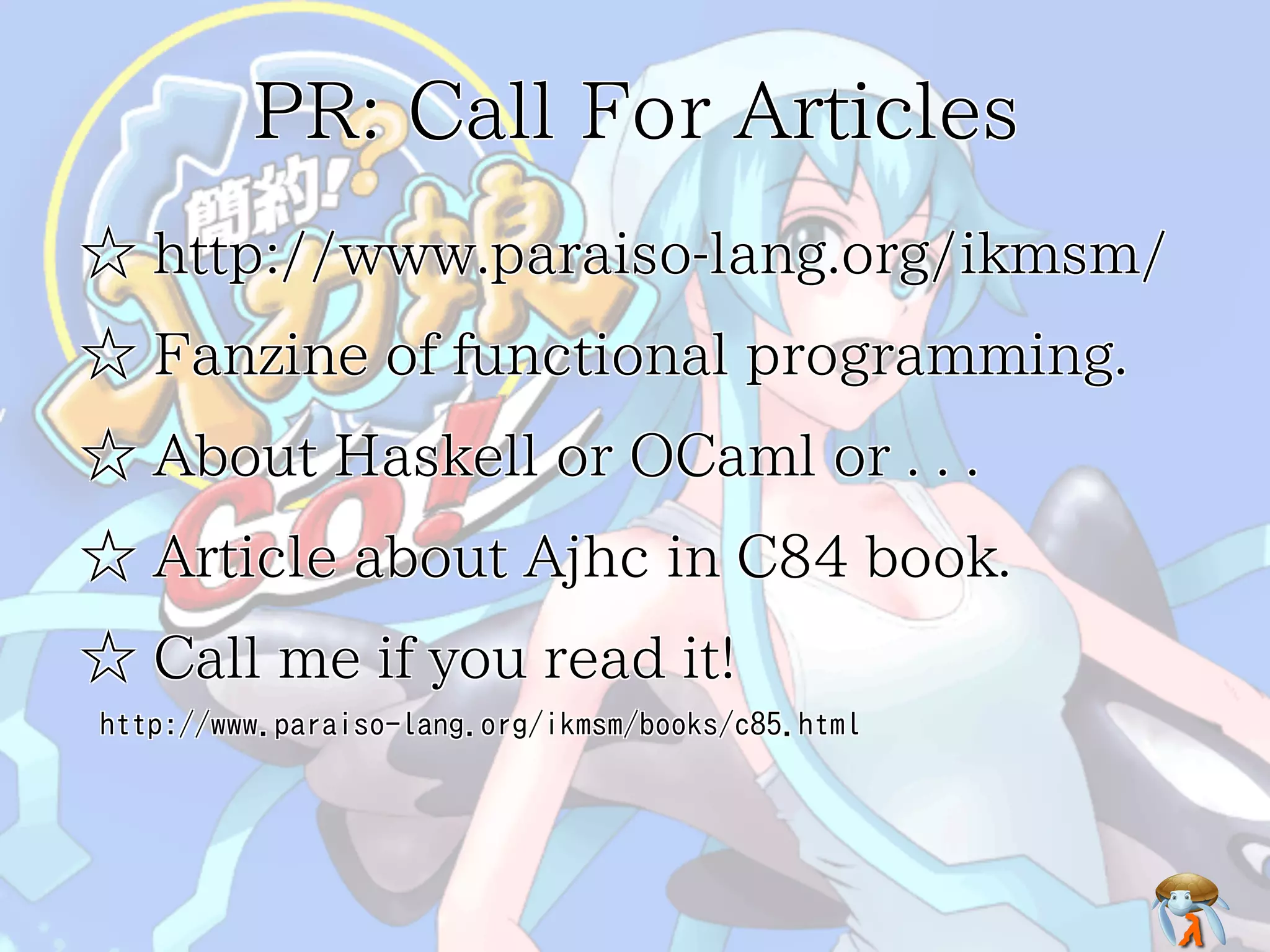 PR: Call For Articles
☆ http://www.paraiso-lang.org/ikmsm/
☆ Fanzine of functional programming.
☆ About Haskell or OCaml or . . .
☆ Article about Ajhc in C84 book.
☆ Call me if you read it!
http://www.paraiso-lang.org/ikmsm/books/c85.html

 