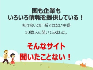 国も企業も
いろいろ情報を提供している！
知り合いのIT系ではない主婦
10数人に聞いてみました。

そんなサイト
聞いたことない！

 