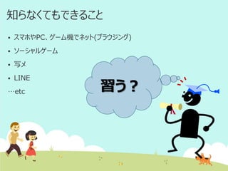 知らなくてもできること


スマホやPC、ゲーム機でネット(ブラウジング)



ソーシャルゲーム



写メ



LINE

…etc

習う？

 
