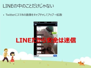 LINEの中のことだけじゃない


Twitterにスマホの画像をキャプチャしてアップ→拡散

LINEだから安全は迷信

 