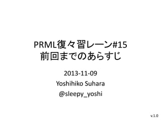 PRML復々習レーン#15
前回までのあらすじ
2013-11-09
Yoshihiko Suhara
@sleepy_yoshi
v.1.0

 