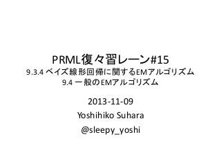 PRML復々習レーン#15
9.3.4 ベイズ線形回帰に関するEMアルゴリズム
9.4 一般のEMアルゴリズム

2013-11-09
Yoshihiko Suhara
@sleepy_yoshi

 