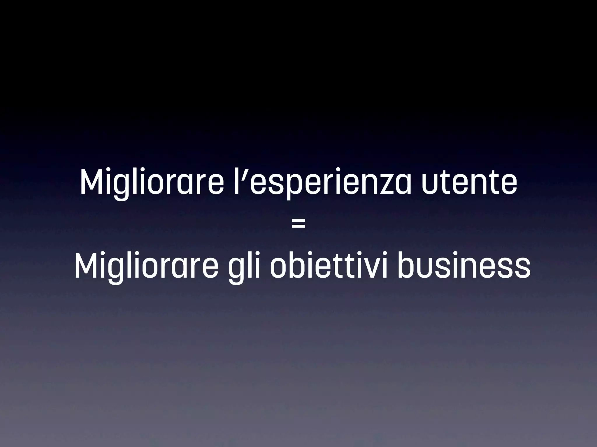 Migliorare l’esperienza utente
=
Migliorare gli obiettivi business

 