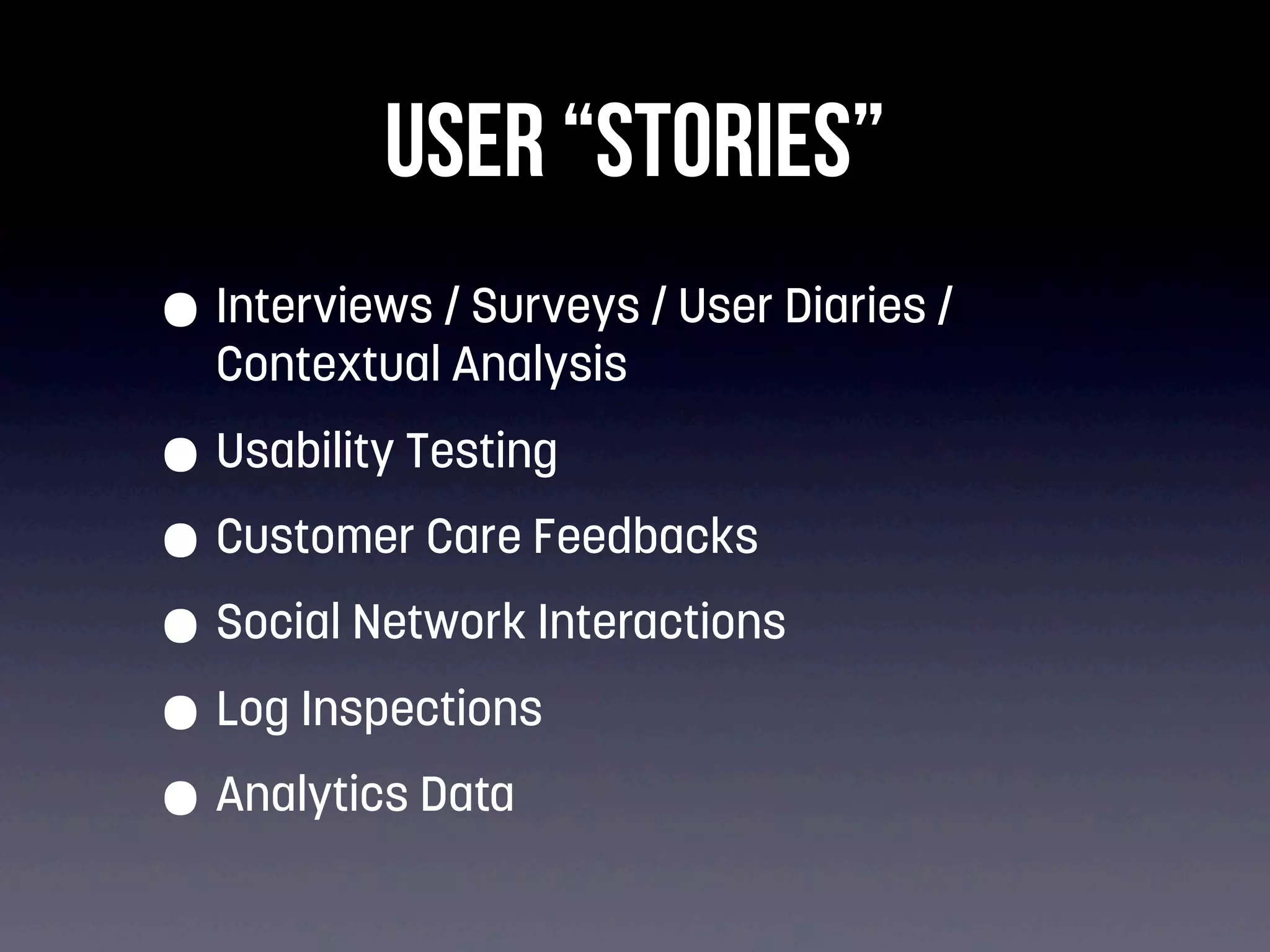 USER “STORIES”
• Interviews / Surveys / User Diaries /
Contextual Analysis

• Usability Testing
• Customer Care Feedbacks
• Social Network Interactions
• Log Inspections
• Analytics Data

 