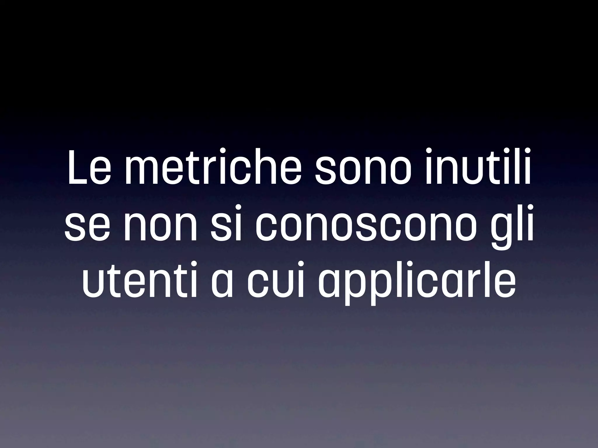Le metriche sono inutili
se non si conoscono gli
utenti a cui applicarle

 