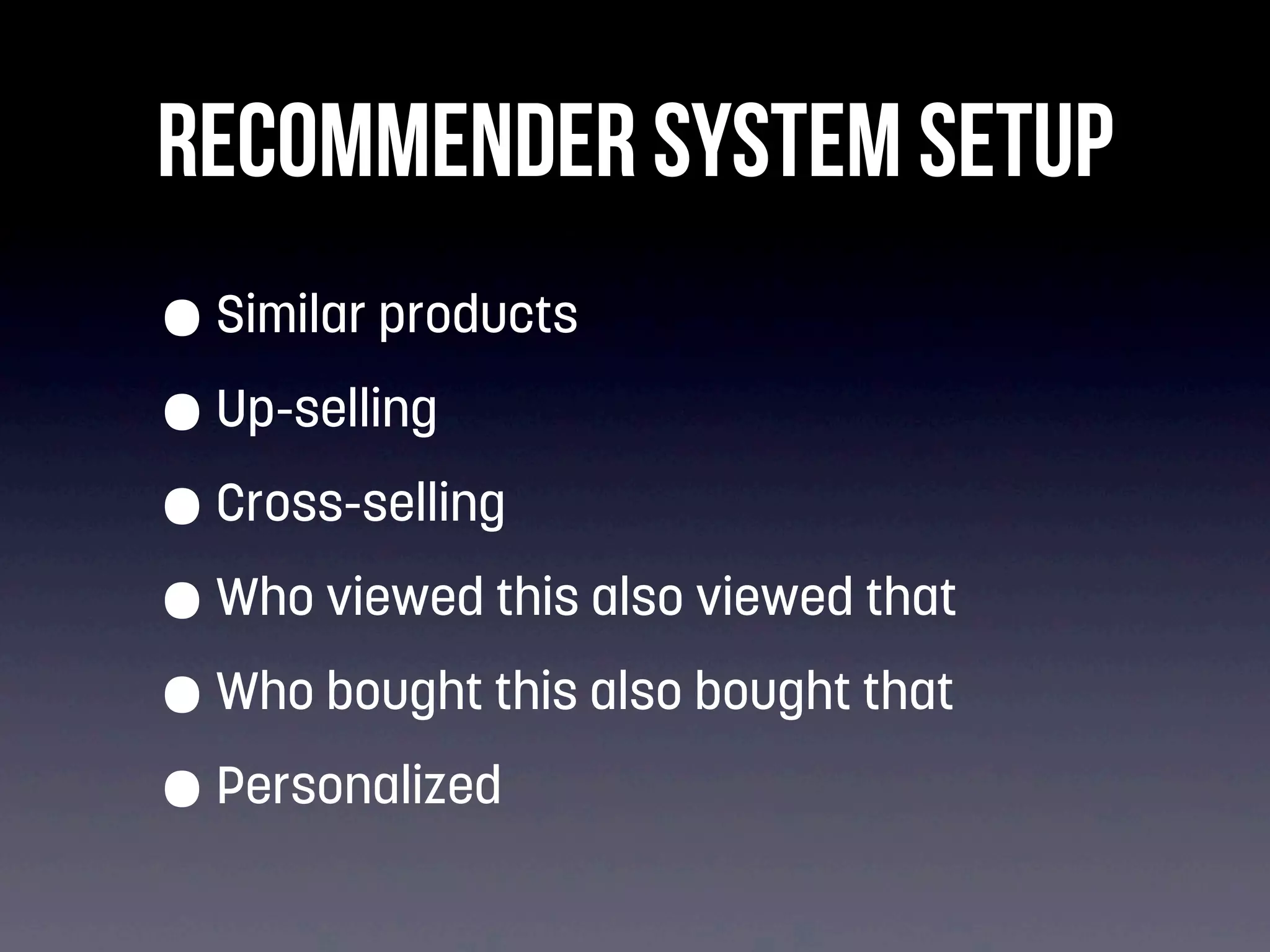RECOMMENDER SYSTEM SETUP
• Similar products
• Up-selling
• Cross-selling
• Who viewed this also viewed that
• Who bought this also bought that
• Personalized

 