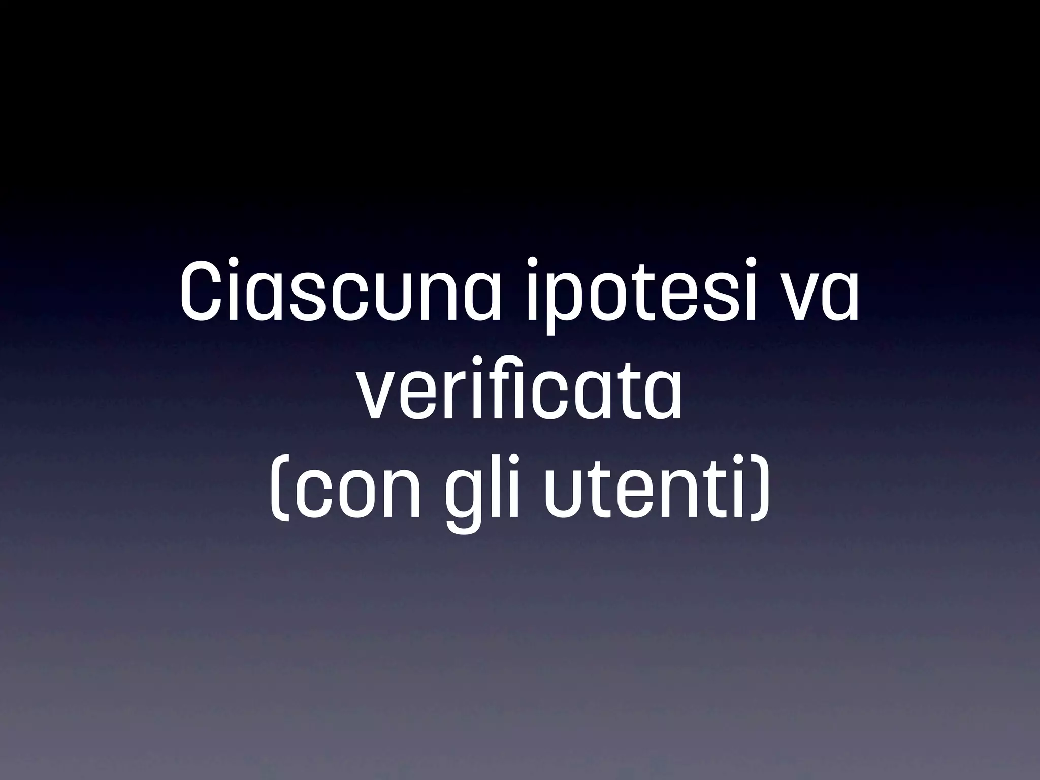 Ciascuna ipotesi va
veriﬁcata
(con gli utenti)

 