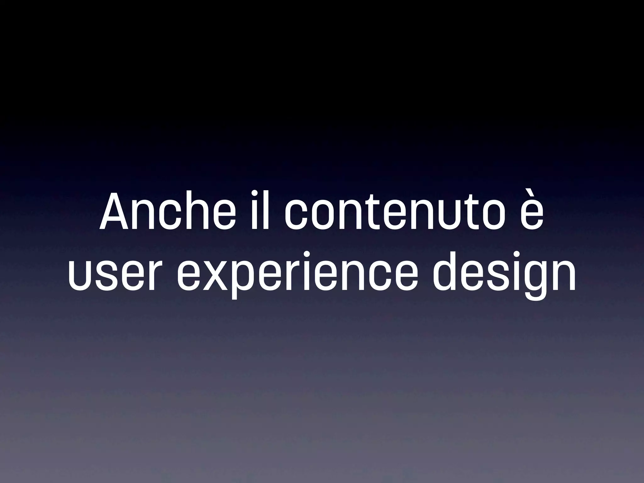 Anche il contenuto è
user experience design

 