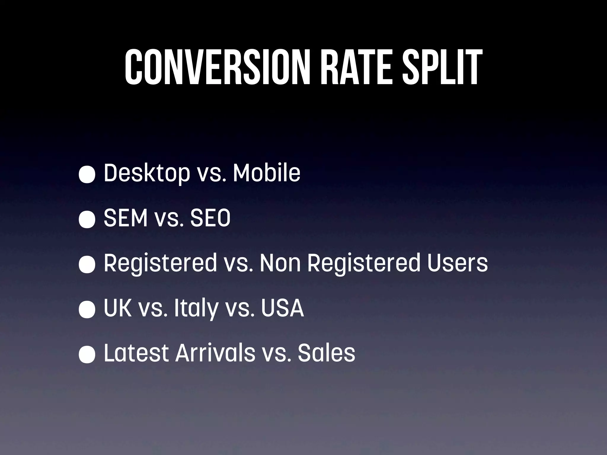 CONVERSION RATE SPLIT
• Desktop vs. Mobile
• SEM vs. SEO
• Registered vs. Non Registered Users
• UK vs. Italy vs. USA
• Latest Arrivals vs. Sales

 