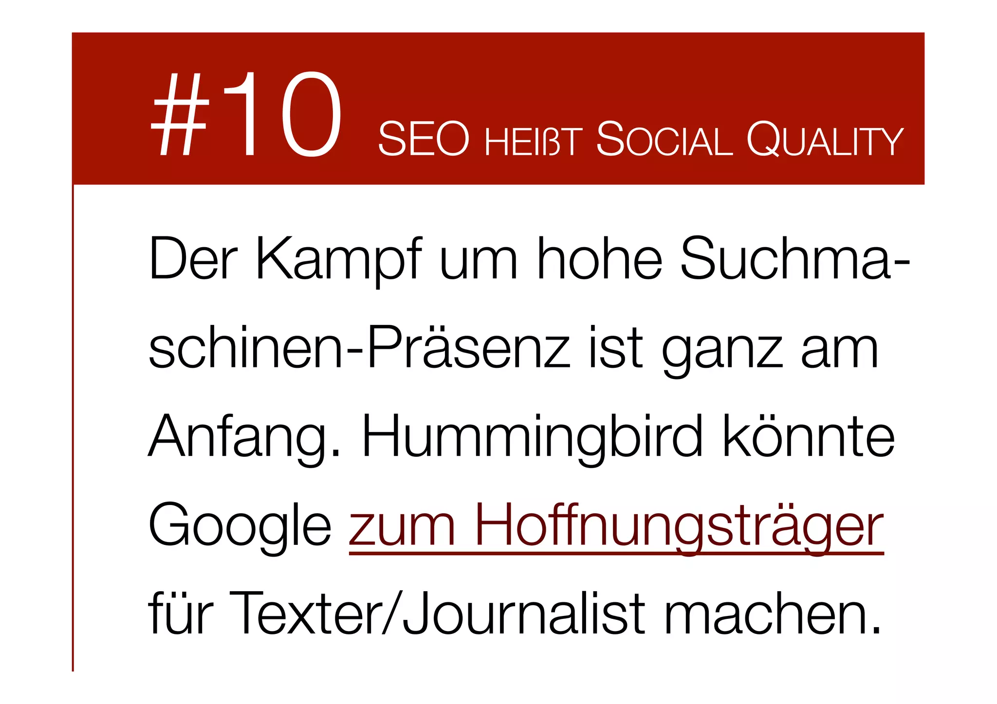 #10

SEO HEIßT SOCIAL QUALITY

Der Kampf um hohe Suchmaschinen-Präsenz ist ganz am
Anfang. Hummingbird könnte
Google zum Hoffnungsträger
für Texter/Journalist machen.

 