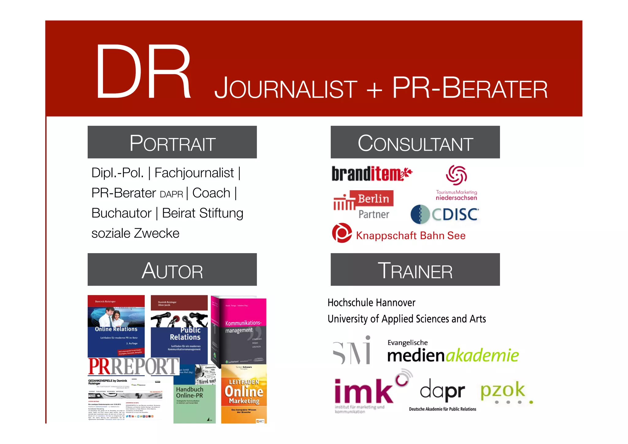 DR

JOURNALIST + PR-BERATER

PORTRAIT

CONSULTANT

Dipl.-Pol. | Fachjournalist | 
PR-Berater DAPR | Coach |
Buchautor | Beirat Stiftung
soziale Zwecke

AUTOR

TRAINER

 