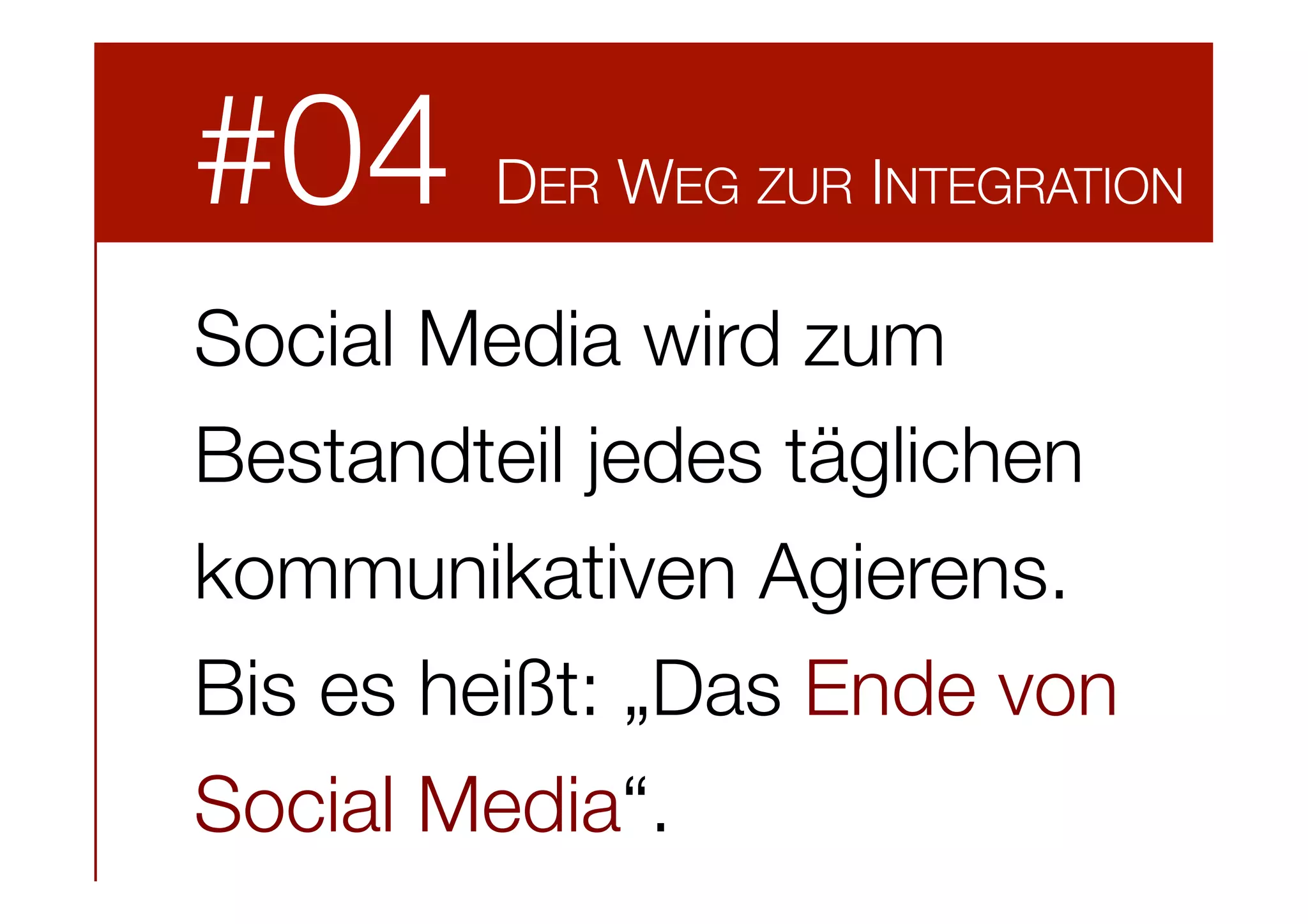 #04

DER WEG ZUR INTEGRATION

Social Media wird zum
Bestandteil jedes täglichen
kommunikativen Agierens.
Bis es heißt: „Das Ende von
Social Media“.

 