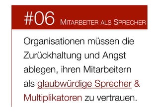 #06



MITARBEITER ALS SPRECHER

Organisationen müssen die
Zurückhaltung und Angst
ablegen, ihren Mitarbeitern
als glaubwürdige Sprecher &
Multiplikatoren zu vertrauen. 

 