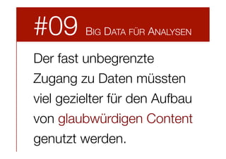 #09

BIG DATA FÜR ANALYSEN

Der fast unbegrenzte
Zugang zu Daten müssten
viel gezielter für den Aufbau
von glaubwürdigen Content
genutzt werden.

 