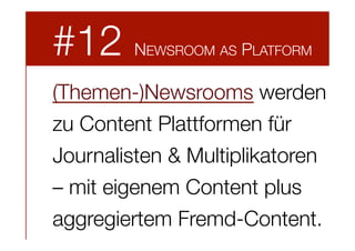#12

NEWSROOM AS PLATFORM

(Themen-)Newsrooms werden
zu Content Plattformen für
Journalisten & Multiplikatoren
– mit eigenem Content plus
aggregiertem Fremd-Content.

 