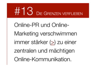 #13

DIE GRENZEN VERFLIEßEN

Online-PR und OnlineMarketing verschwimmen
immer stärker (>) zu einer
zentralen und mächtigen
Online-Kommunikation.

 
