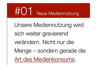 #01

Neue Mediennutzung



Unsere Mediennutzung wird
sich weiter gravierend
verändern. Nicht nur die
Menge – sondern gerade die
Art des Medienkonsums.

 