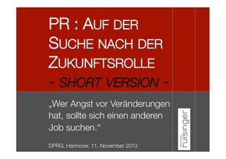 PR : AUF DER
SUCHE NACH DER
ZUKUNFTSROLLE
- SHORT VERSION -
„Wer Angst vor Veränderungen
hat, sollte sich einen anderen
Job suchen.“



DPRG, Hannover, 11. November 2013

 