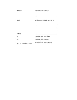 MARZO

CHEQUEO DE AVANCE
________________________________
________________________________

ABRIL

REUNION PERSONAL TECNICO
________________________________
________________________________
________________________________

MAYO

________________________________

14

COLOCACION BOCINAS

18

COLOCACION PUENTE
DESARROLLO DEL EVENTO

20 – 23 CNNM C.C. 2014.

 