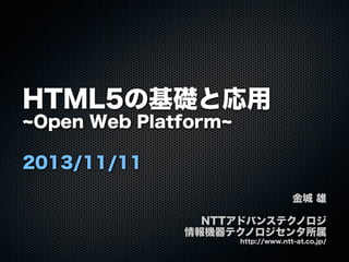 HTML5の基礎と応用
Open Web Platform
2013/11/11
金城 雄
NTTアドバンステクノロジ
情報機器テクノロジセンタ所属
http://www.ntt-at.co.jp/

 