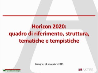 Horizon 2020:
quadro di riferimento, struttura,
tematiche e tempistiche

Bologna, 11 novembre 2013

 