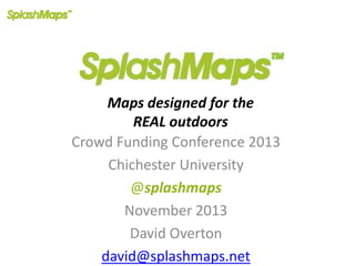 Maps designed for the
REAL outdoors
Crowd Funding Conference 2013
Chichester University
@splashmaps
November 2013
David Overton
david@splashmaps.net

 